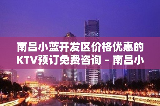 南昌小蓝开发区价格优惠的KTV预订免费咨询 – 南昌小蓝开发区KTV排名大全