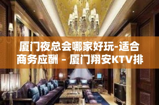 厦门夜总会哪家好玩-适合商务应酬 – 厦门翔安KTV排名大全