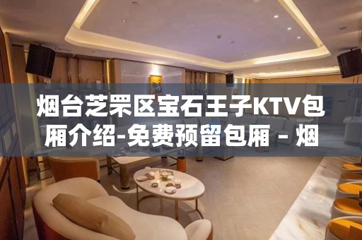 烟台芝罘区宝石王子KTV包厢介绍-免费预留包厢 – 烟台芝罘KTV排名大全