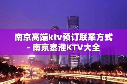 南京高端ktv预订联系方式 - 南京秦淮KTV大全 