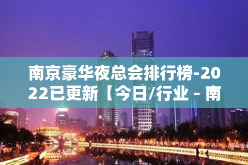 南京豪华夜总会排行榜-2022已更新【今日/行业 - 南京浦口KTV大全 