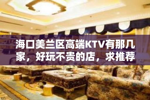 海口美兰区高端KTV有那几家，好玩不贵的店，求推荐 - 海口美兰KTV大全 