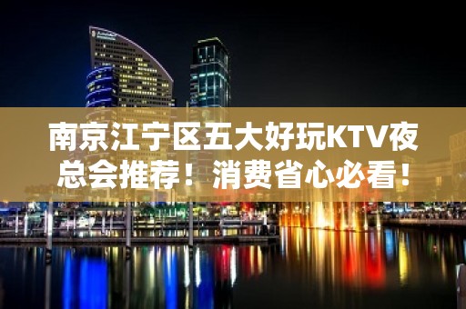 南京江宁区五大好玩KTV夜总会推荐！消费省心必看！ - 南京江宁KTV大全 