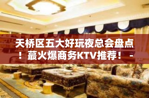 天桥区五大好玩夜总会盘点！蕞火爆商务KTV推荐！ - 济南天桥KTV大全 