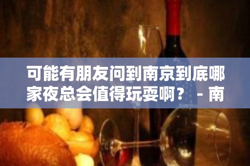 可能有朋友问到南京到底哪家夜总会值得玩耍啊？ - 南京江宁KTV大全 