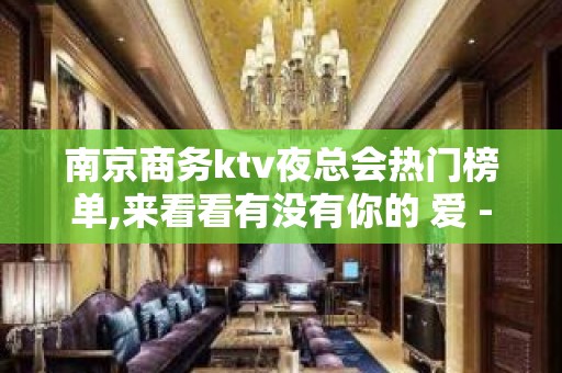 南京商务ktv夜总会热门榜单,来看看有没有你的 爱 - 南京鼓楼KTV大全 