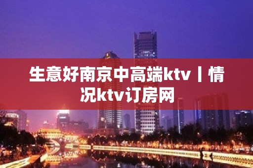 生意好﻿南京中高端ktv丨情况ktv订房网