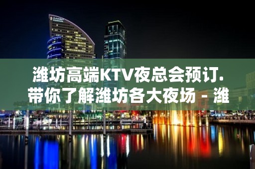 潍坊高端KTV夜总会预订.带你了解潍坊各大夜场 - 潍坊奎文KTV大全 