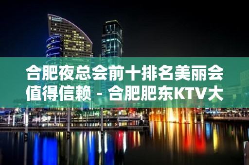 合肥夜总会前十排名美丽会值得信赖 - 合肥肥东KTV大全 