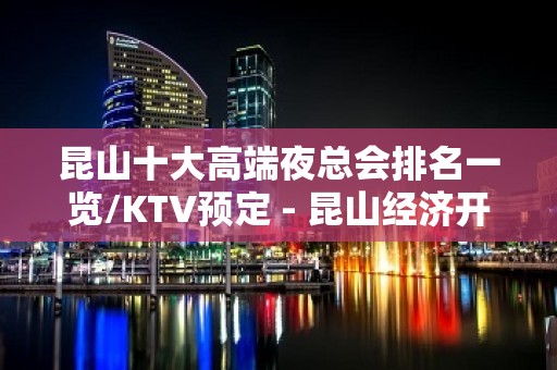 昆山十大高端夜总会排名一览/KTV预定 - 昆山经济开发区KTV大全 