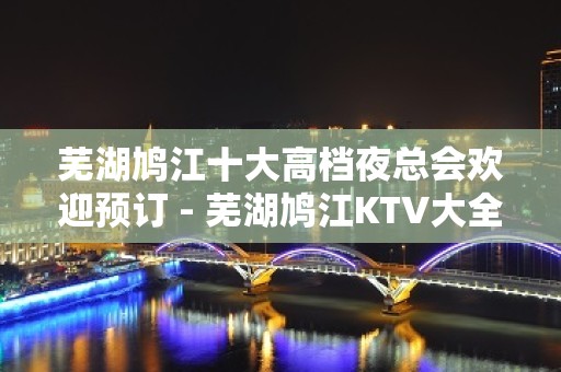 芜湖鸠江十大高档夜总会欢迎预订 - 芜湖鸠江KTV大全 