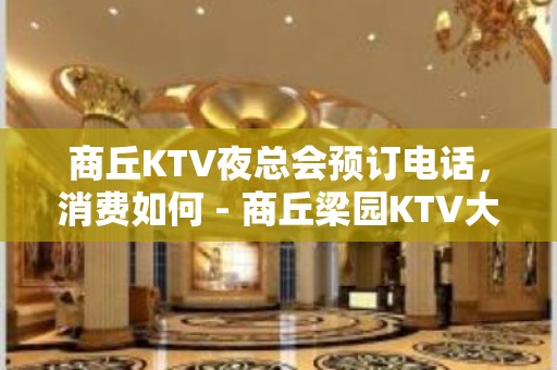 商丘KTV夜总会预订电话，消费如何 - 商丘梁园KTV大全 