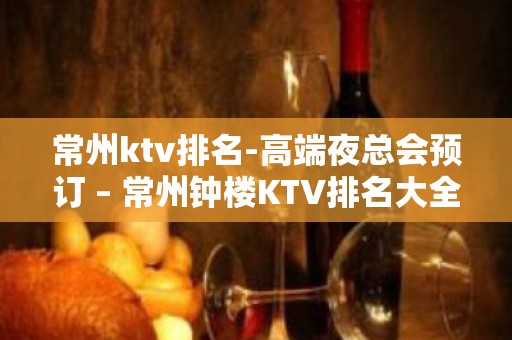 常州ktv排名-高端夜总会预订 – 常州钟楼KTV排名大全