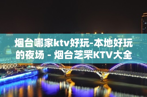 烟台哪家ktv好玩-本地好玩的夜场 - 烟台芝罘KTV大全 