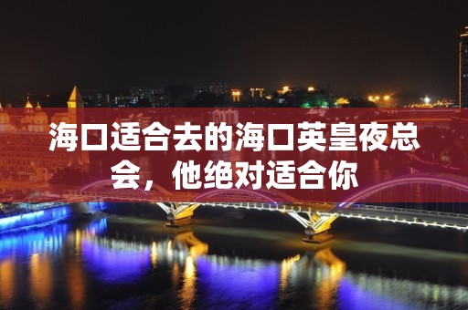 海口适合去的海口英皇夜总会，他绝对适合你