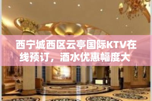 西宁城西区云亭国际KTV在线预订，酒水优惠幅度大 - 西宁城西KTV大全 