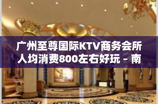 广州至尊国际KTV商务会所人均消费800左右好玩 – 南昌西湖KTV排名大全