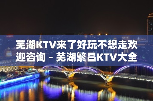 芜湖KTV来了好玩不想走欢迎咨询 - 芜湖繁昌KTV大全 