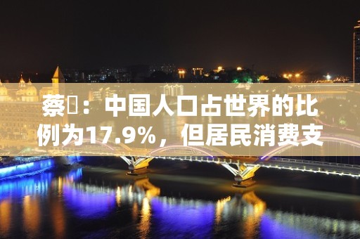 蔡昉：中国人口占世界的比例为17.9%，但居民消费支出仅占12.8%，如果能缩小这个差距，消费能提升39.4%