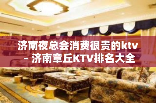 济南夜总会消费很贵的ktv – 济南章丘KTV排名大全