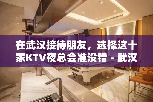 在武汉接待朋友，选择这十家KTV夜总会准没错 - 武汉武昌KTV大全 