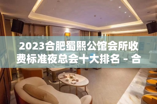 2023合肥蜀熙公馆会所收费标准夜总会十大排名 – 合肥肥东KTV排名大全