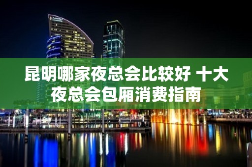 昆明哪家夜总会比较好 十大夜总会包厢消费指南