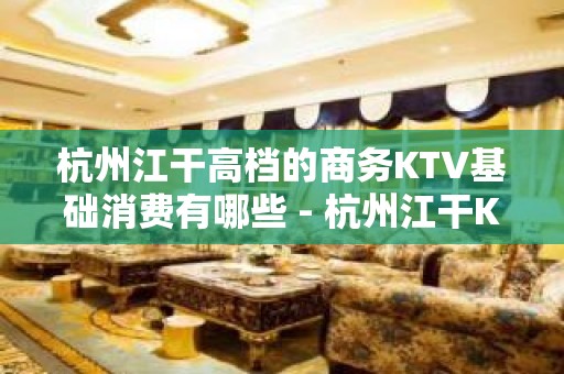 杭州江干高档的商务KTV基础消费有哪些 - 杭州江干KTV大全 