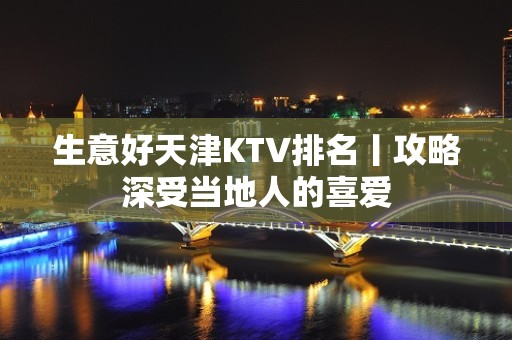 生意好天津KTV排名丨攻略深受当地人的喜爱