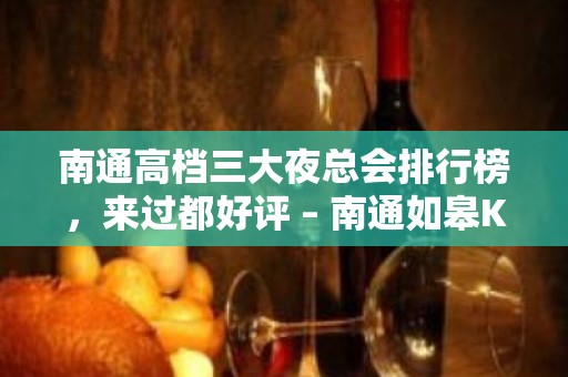 南通高档三大夜总会排行榜，来过都好评 – 南通如皋KTV排名大全