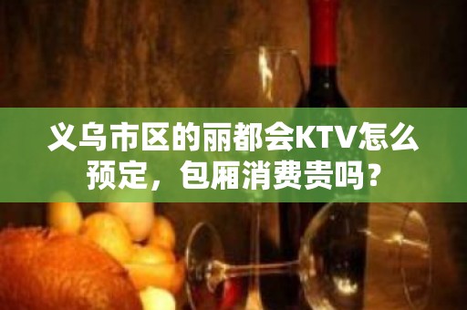 义乌市区的丽都会KTV怎么预定，包厢消费贵吗？