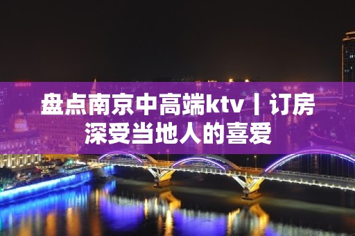 盘点﻿南京中高端ktv丨订房深受当地人的喜爱