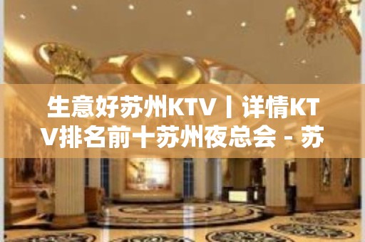 生意好苏州KTV丨详情KTV排名前十苏州夜总会 - 苏州姑苏/沧浪/金阊/平江KTV大全 