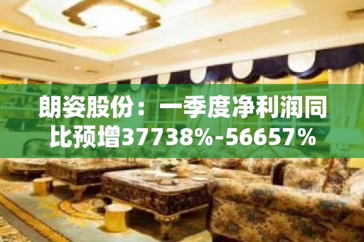 朗姿股份：一季度净利润同比预增37738%-56657%