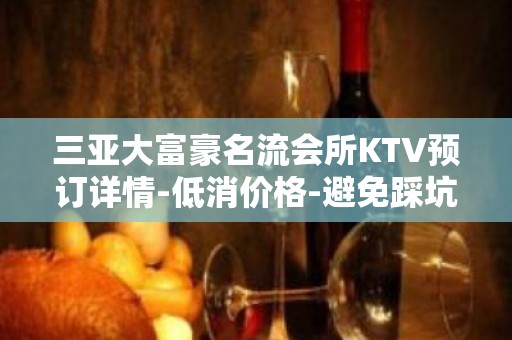 三亚大富豪名流会所KTV预订详情-低消价格-避免踩坑