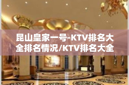 昆山皇家一号-KTV排名大全排名情况/KTV排名大全有哪些好玩