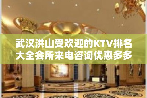 武汉洪山受欢迎的KTV排名大全会所来电咨询优惠多多 – 武汉洪山KTV排名大全