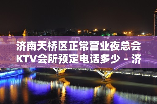 济南天桥区正常营业夜总会KTV会所预定电话多少 – 济南市中KTV排名大全