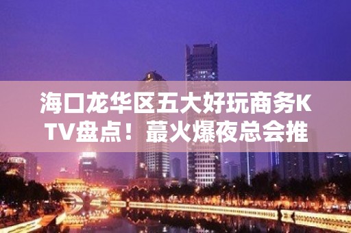 海口龙华区五大好玩商务KTV盘点！蕞火爆夜总会推荐 - 海口龙华KTV大全 