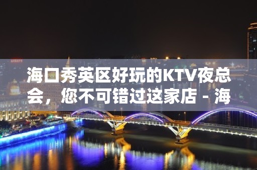 海口秀英区好玩的KTV夜总会，您不可错过这家店 - 海口秀英KTV大全 