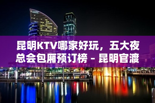 昆明KTV哪家好玩，五大夜总会包厢预订榜 – 昆明官渡KTV排名大全