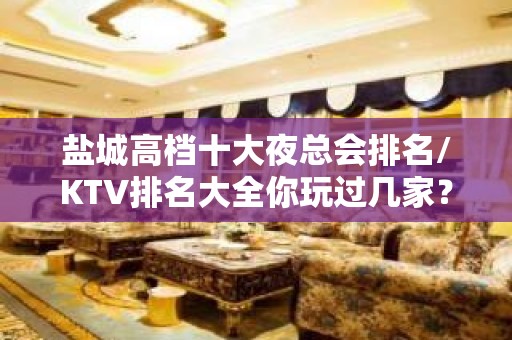 盐城高档十大夜总会排名/KTV排名大全你玩过几家？