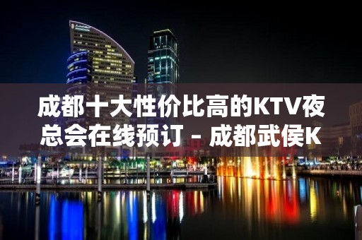 成都十大性价比高的KTV夜总会在线预订 – 成都武侯KTV排名大全