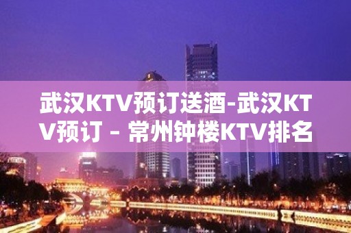 武汉KTV预订送酒-武汉KTV预订 – 常州钟楼KTV排名大全