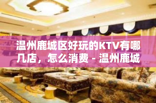 温州鹿城区好玩的KTV有哪几店，怎么消费 - 温州鹿城KTV大全 