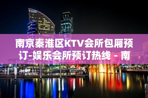 南京秦淮区KTV会所包厢预订-娱乐会所预订热线 - 南京秦淮KTV大全 