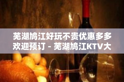 芜湖鸠江好玩不贵优惠多多欢迎预订 - 芜湖鸠江KTV大全 