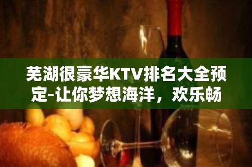 芜湖很豪华KTV排名大全预定-让你梦想海洋，欢乐畅想