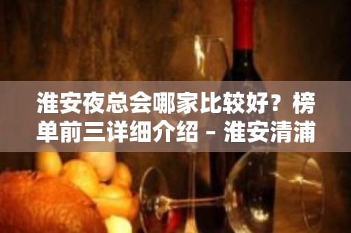 淮安夜总会哪家比较好？榜单前三详细介绍 – 淮安清浦KTV排名大全