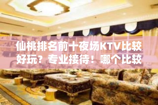 仙桃排名前十夜场KTV比较好玩？专业接待！哪个比较好？ - 仙桃杨林尾KTV大全 